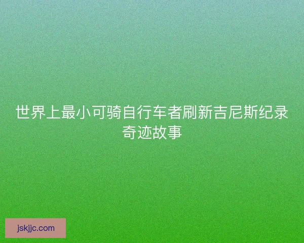 世界上最小可骑自行车者刷新吉尼斯纪录奇迹故事