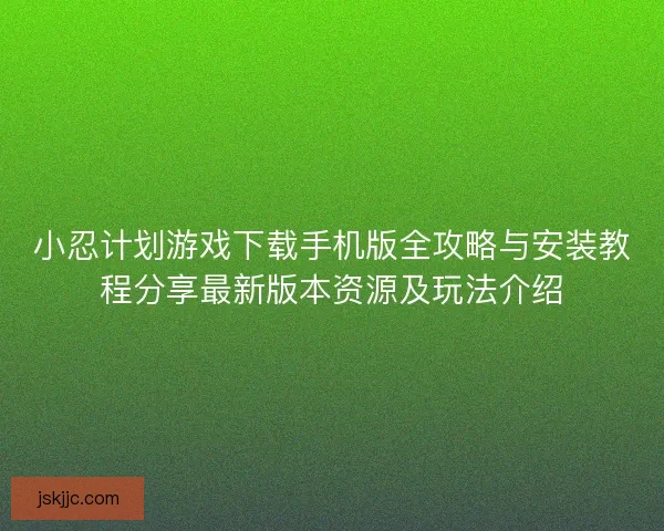 小忍计划游戏下载手机版全攻略与安装教程分享最新版本资源及玩法介绍