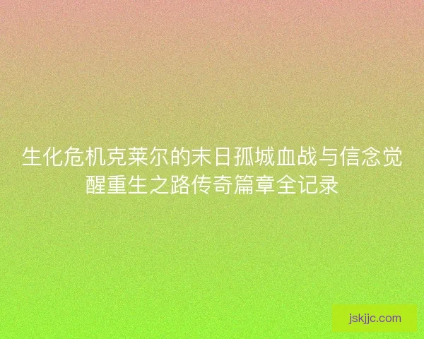 生化危机克莱尔的末日孤城血战与信念觉醒重生之路传奇篇章全记录