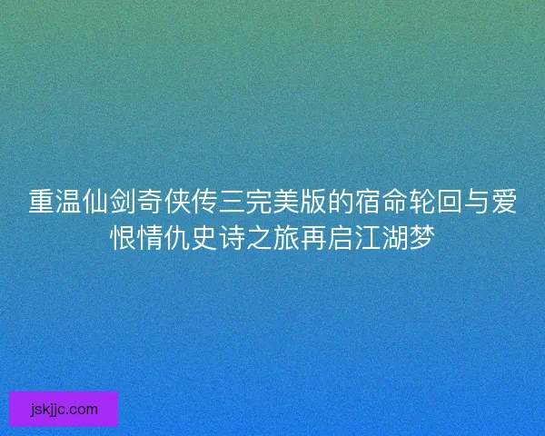 重温仙剑奇侠传三完美版的宿命轮回与爱恨情仇史诗之旅再启江湖梦