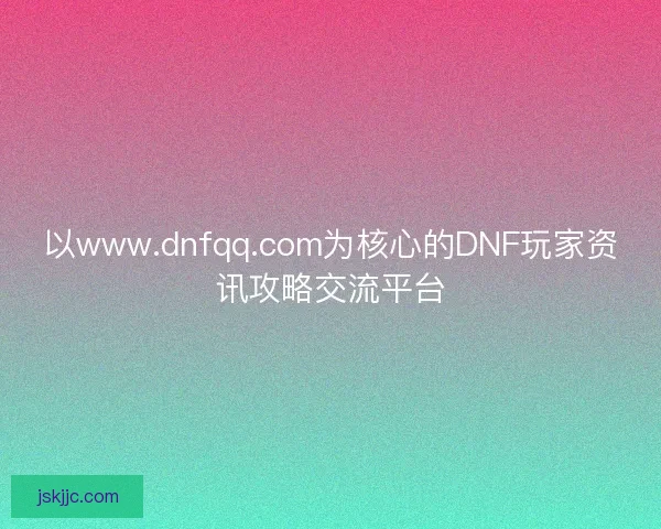 以www.dnfqq.com为核心的DNF玩家资讯攻略交流平台