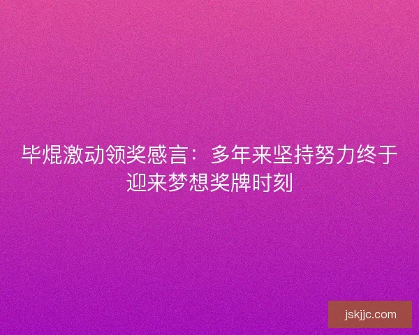 毕焜激动领奖感言：多年来坚持努力终于迎来梦想奖牌时刻