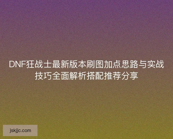 DNF狂战士最新版本刷图加点思路与实战技巧全面解析搭配推荐分享
