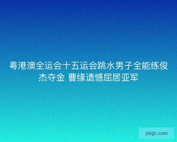 粤港澳全运会十五运会跳水男子全能练俊杰夺金 曹缘遗憾屈居亚军