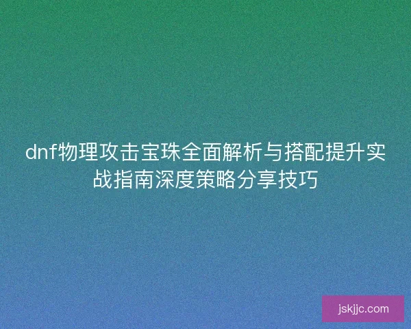 dnf物理攻击宝珠全面解析与搭配提升实战指南深度策略分享技巧