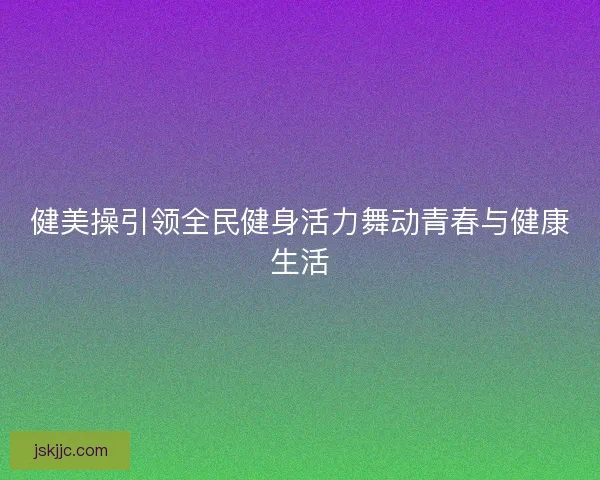 健美操引领全民健身活力舞动青春与健康生活
