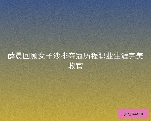 薛晨回顾女子沙排夺冠历程职业生涯完美收官